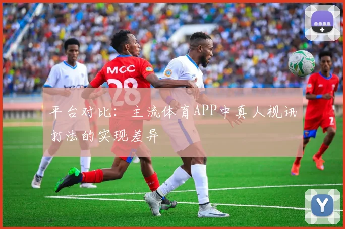 平台对比：主流体育APP中真人视讯打法的实现差异