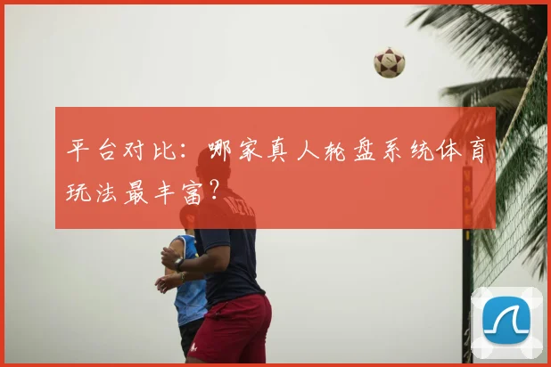 平台对比：哪家真人轮盘系统体育玩法最丰富？